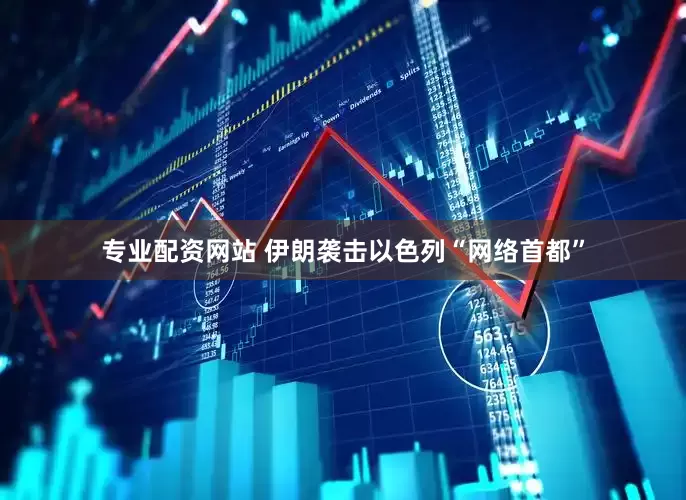 专业配资网站 伊朗袭击以色列“网络首都”