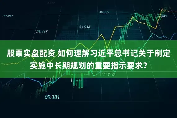 股票实盘配资 如何理解习近平总书记关于制定实施中长期规划的重要指示要求？