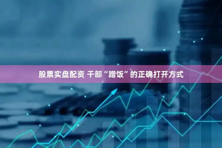 股票实盘配资 干部“蹭饭”的正确打开方式