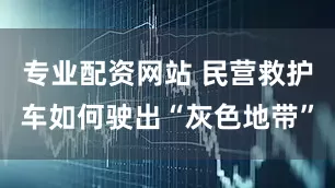 专业配资网站 民营救护车如何驶出“灰色地带”