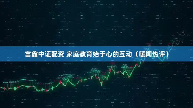 富鑫中证配资 家庭教育始于心的互动（暖闻热评）