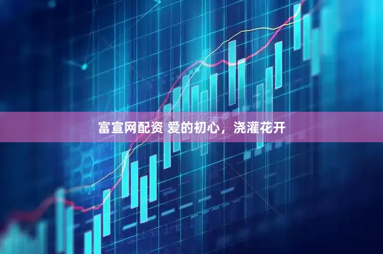 富宣网配资 爱的初心，浇灌花开