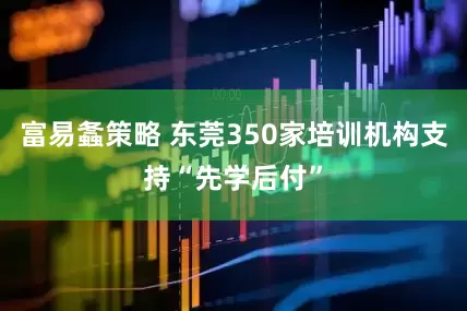富易螽策略 东莞350家培训机构支持“先学后付”