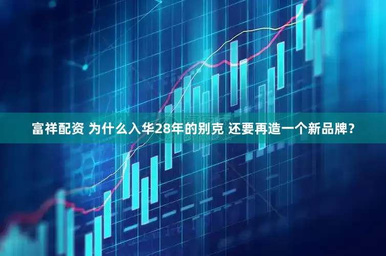 富祥配资 为什么入华28年的别克 还要再造一个新品牌？