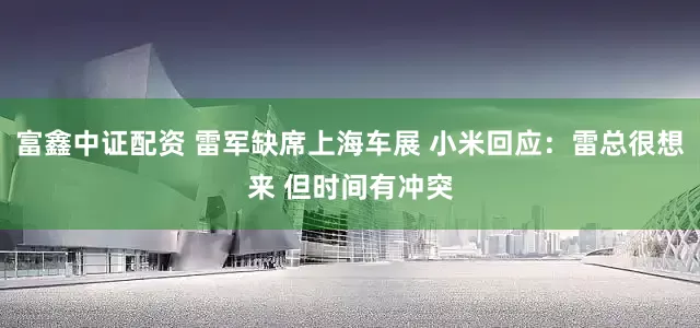 富鑫中证配资 雷军缺席上海车展 小米回应：雷总很想来 但时间有冲突