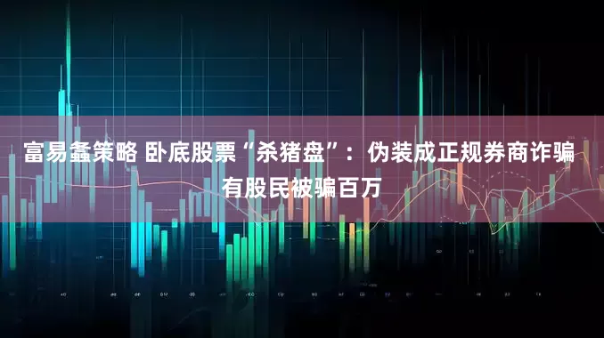 富易螽策略 卧底股票“杀猪盘”：伪装成正规券商诈骗 有股民被骗百万