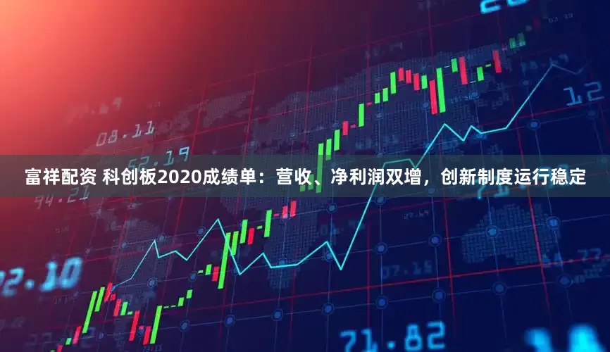 富祥配资 科创板2020成绩单：营收、净利润双增，创新制度运行稳定