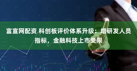 富宣网配资 科创板评价体系升级：增研发人员指标，金融科技上市受限