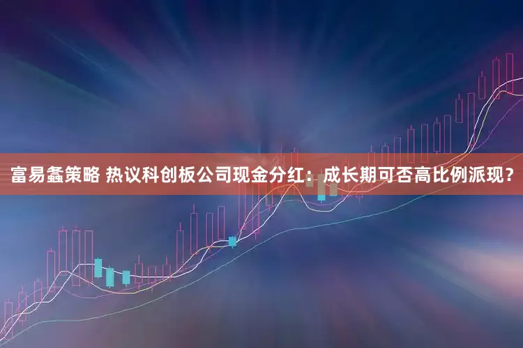 富易螽策略 热议科创板公司现金分红：成长期可否高比例派现？
