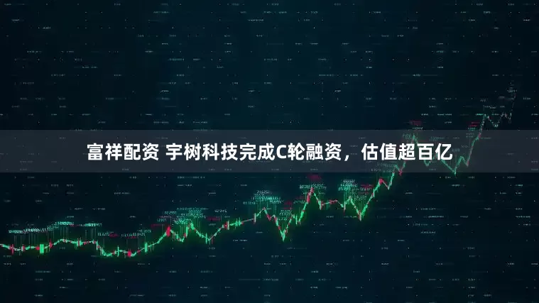 富祥配资 宇树科技完成C轮融资，估值超百亿