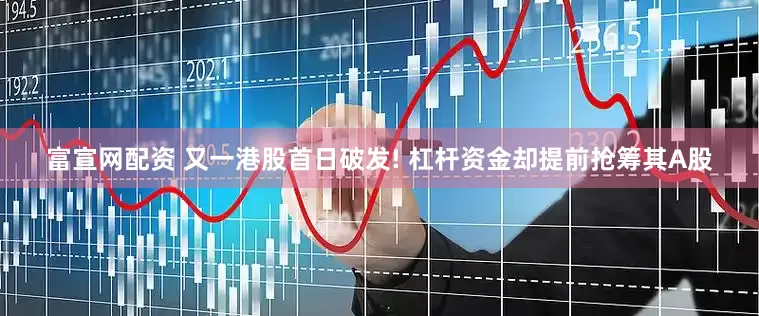 富宣网配资 又一港股首日破发! 杠杆资金却提前抢筹其A股