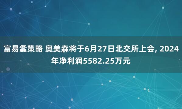 富易螽策略 奥美森将于6月27日北交所上会, 2024年净利润5582.25万元