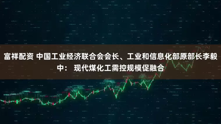 富祥配资 中国工业经济联合会会长、工业和信息化部原部长李毅中： 现代煤化工需控规模促融合