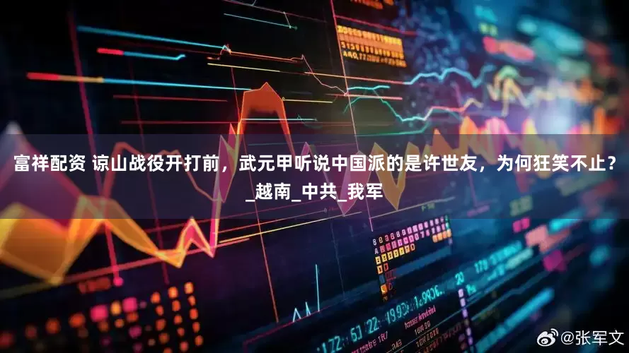 富祥配资 谅山战役开打前，武元甲听说中国派的是许世友，为何狂笑不止？_越南_中共_我军