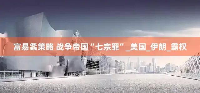 富易螽策略 战争帝国“七宗罪”_美国_伊朗_霸权
