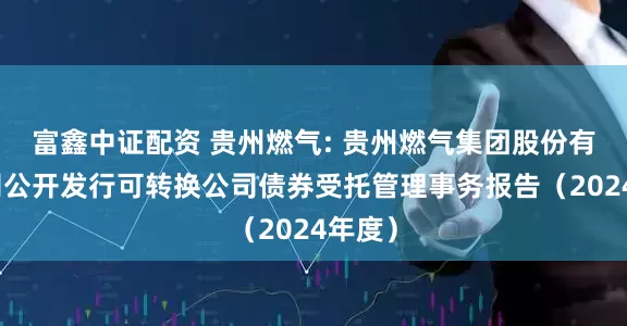 富鑫中证配资 贵州燃气: 贵州燃气集团股份有限公司公开发行可转换公司债券受托管理事务报告(2024年度)