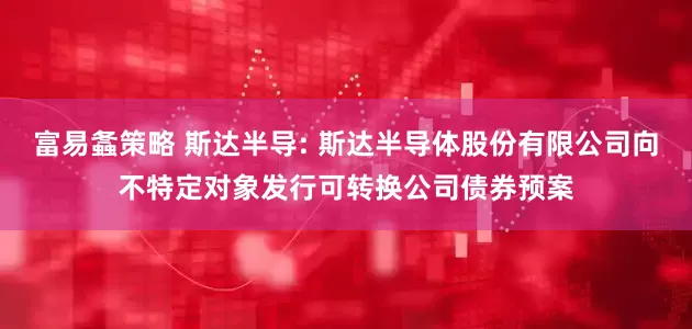 富易螽策略 斯达半导: 斯达半导体股份有限公司向不特定对象发行可转换公司债券预案