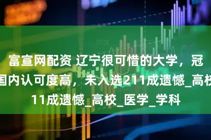 富宣网配资 辽宁很可惜的大学，冠名国字号，国内认可度高，未入选211成遗憾_高校_医学_学科