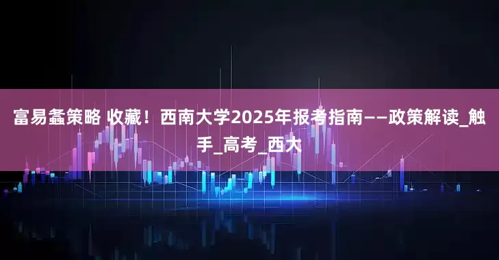 富易螽策略 收藏！西南大学2025年报考指南——政策解读_触手_高考_西大