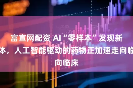 富宣网配资 AI“零样本”发现新抗体，人工智能驱动的药物正加速走向临床
