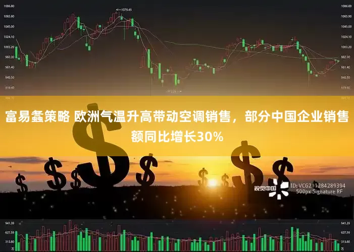 富易螽策略 欧洲气温升高带动空调销售，部分中国企业销售额同比增长30%