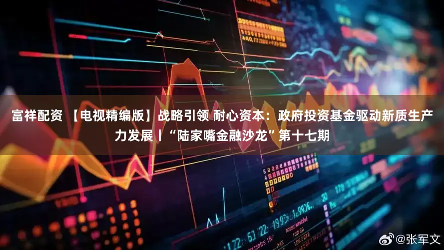 富祥配资 【电视精编版】战略引领 耐心资本：政府投资基金驱动新质生产力发展丨“陆家嘴金融沙龙”第十七期