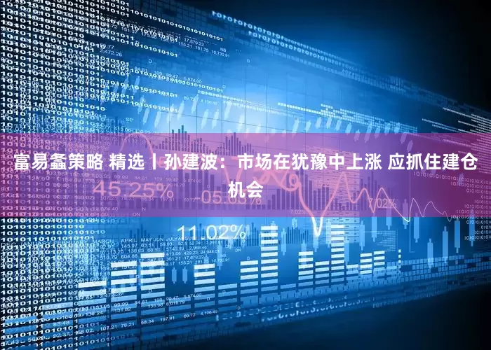 富易螽策略 精选丨孙建波：市场在犹豫中上涨 应抓住建仓机会