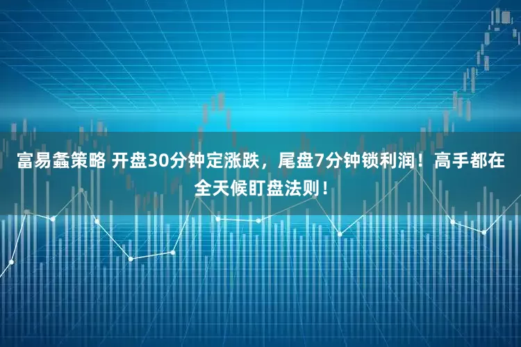 富易螽策略 开盘30分钟定涨跌，尾盘7分钟锁利润！高手都在全天候盯盘法则！