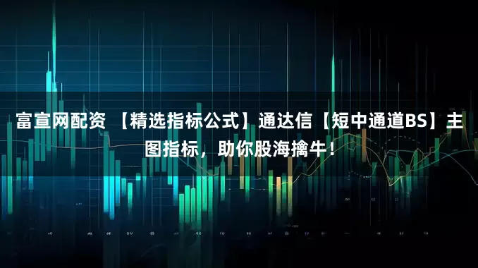 富宣网配资 【精选指标公式】通达信【短中通道BS】主图指标，助你股海擒牛！