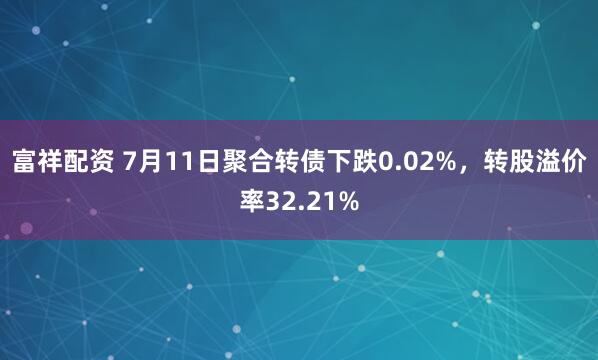 富祥配资 7月11日聚合转债下跌0.02%，转股溢价率32.21%