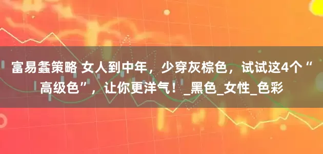 富易螽策略 女人到中年，少穿灰棕色，试试这4个“高级色”，让你更洋气！_黑色_女性_色彩