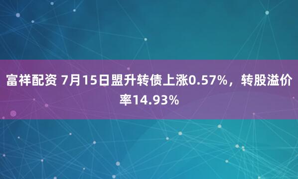 富祥配资 7月15日盟升转债上涨0.57%，转股溢价率14.93%