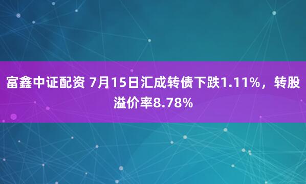 富鑫中证配资 7月15日汇成转债下跌1.11%，转股溢价率8.78%
