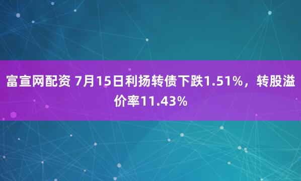 富宣网配资 7月15日利扬转债下跌1.51%，转股溢价率11.43%