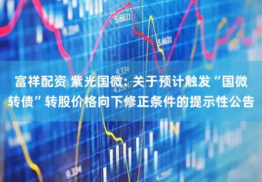 富祥配资 紫光国微: 关于预计触发“国微转债”转股价格向下修正条件的提示性公告