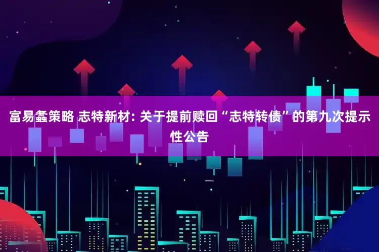 富易螽策略 志特新材: 关于提前赎回“志特转债”的第九次提示性公告