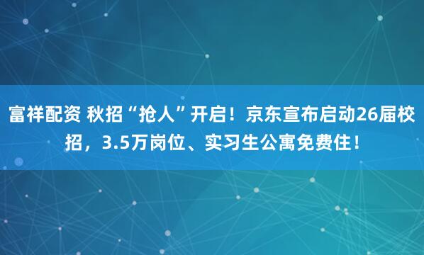 富祥配资 秋招“抢人”开启！京东宣布启动26届校招，3.5万岗位、实习生公寓免费住！