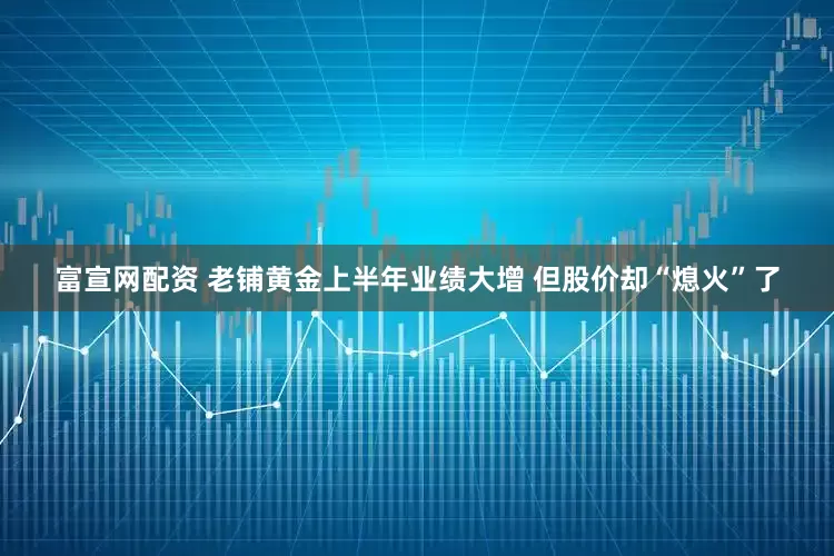 富宣网配资 老铺黄金上半年业绩大增 但股价却“熄火”了