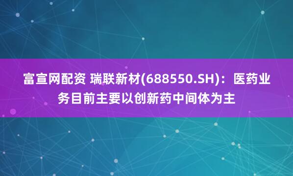 富宣网配资 瑞联新材(688550.SH)：医药业务目前主要以创新药中间体为主