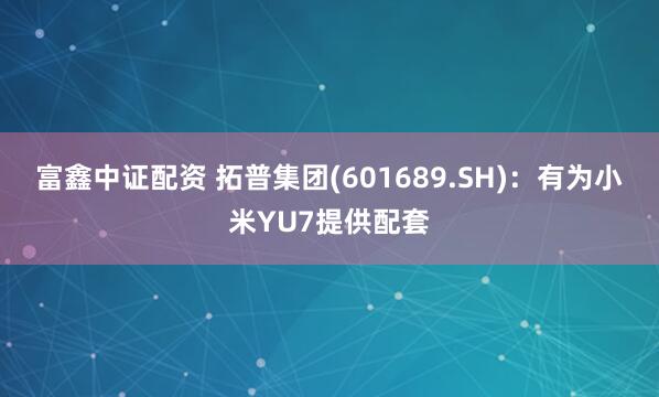 富鑫中证配资 拓普集团(601689.SH)：有为小米YU7提供配套