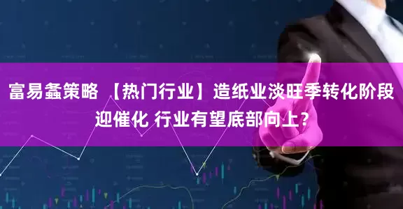富易螽策略 【热门行业】造纸业淡旺季转化阶段迎催化 行业有望底部向上？