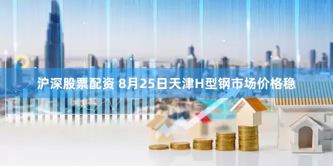 沪深股票配资 8月25日天津H型钢市场价格稳
