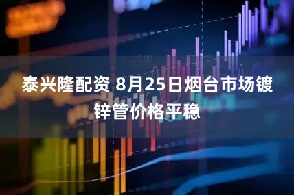 泰兴隆配资 8月25日烟台市场镀锌管价格平稳