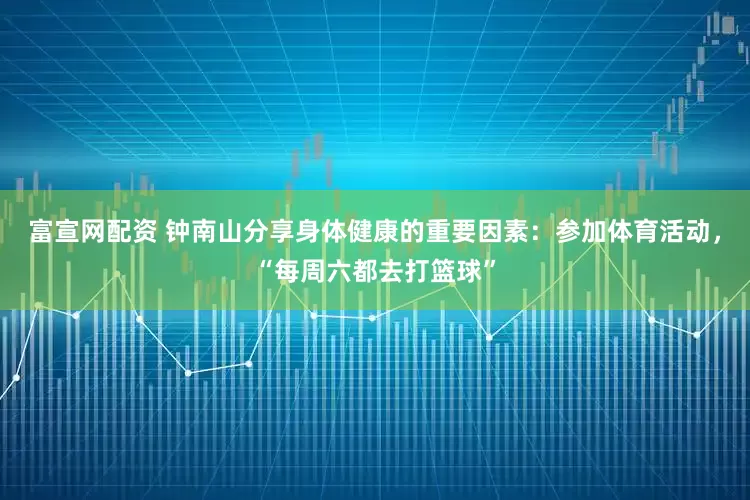 富宣网配资 钟南山分享身体健康的重要因素：参加体育活动，“每周六都去打篮球”