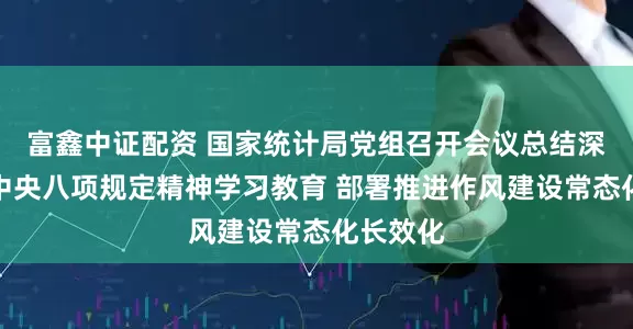 富鑫中证配资 国家统计局党组召开会议总结深入贯彻中央八项规定精神学习教育 部署推进作风建设常态化长效化