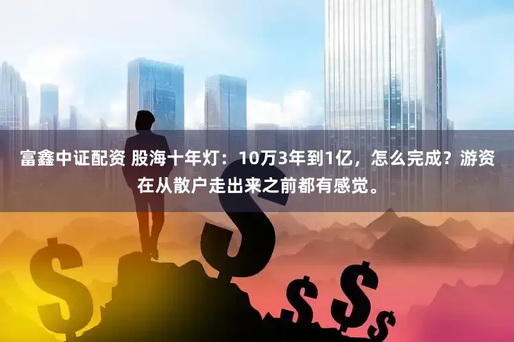 富鑫中证配资 股海十年灯:10万3年到1亿,怎么完成?游资在从散户走出来之前都有感觉。