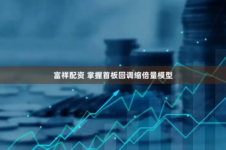 富祥配资 掌握首板回调缩倍量模型