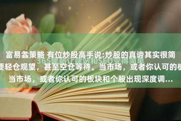 富易螽策略 有位炒股高手说:炒股的真谛其实很简单：大部分时间你只需要轻仓观望，甚至空仓等待。当市场，或者你认可的板块和个股出现深度调...
