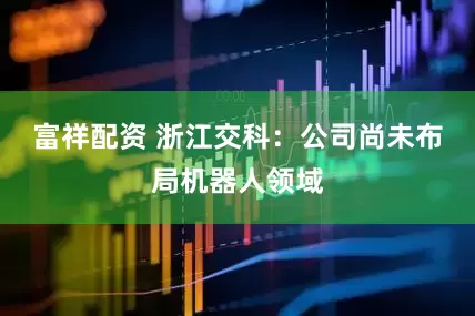 富祥配资 浙江交科：公司尚未布局机器人领域