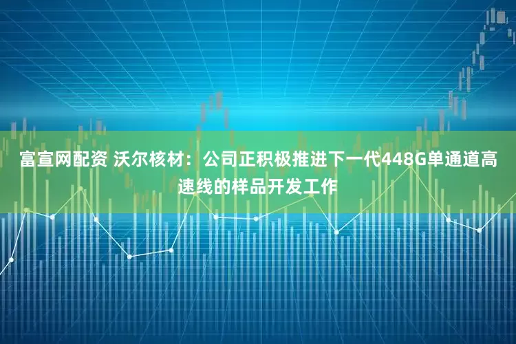 富宣网配资 沃尔核材：公司正积极推进下一代448G单通道高速线的样品开发工作
